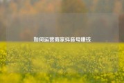 如何运营商家抖音号赚钱