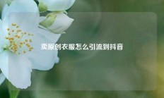 卖原创衣服怎么引流到抖音