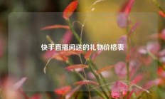 快手直播间送的礼物价格表