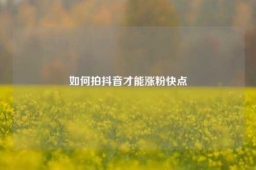 如何拍抖音才能涨粉快点